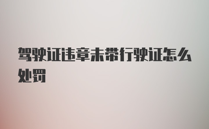 驾驶证违章未带行驶证怎么处罚