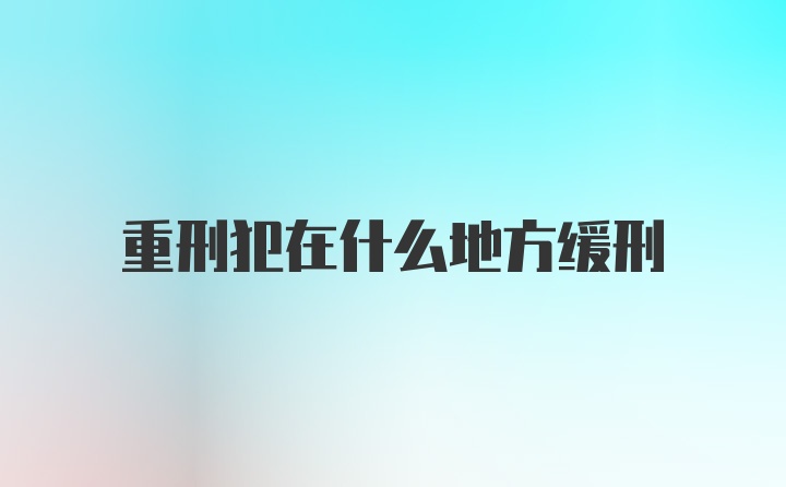 重刑犯在什么地方缓刑