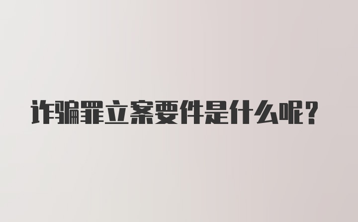 诈骗罪立案要件是什么呢？