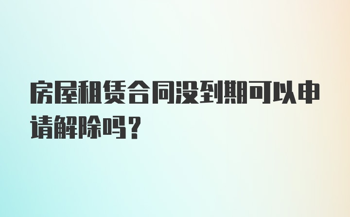 房屋租赁合同没到期可以申请解除吗？