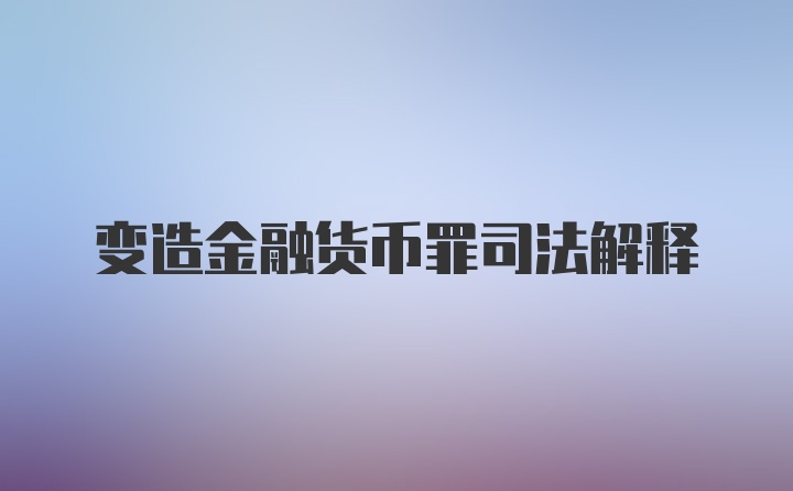 变造金融货币罪司法解释