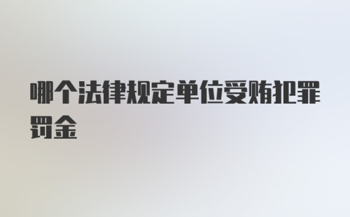 哪个法律规定单位受贿犯罪罚金