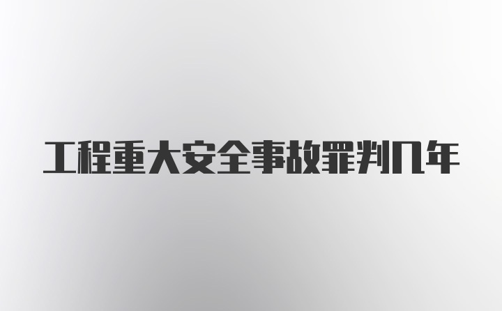 工程重大安全事故罪判几年