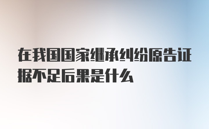 在我国国家继承纠纷原告证据不足后果是什么