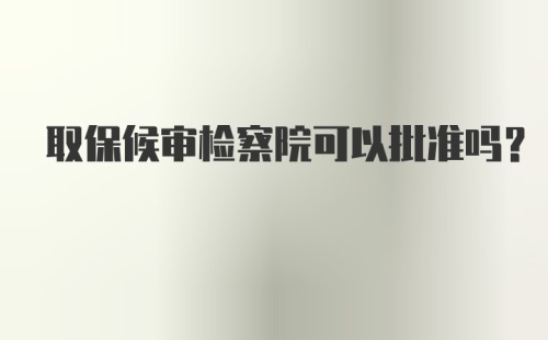 取保候审检察院可以批准吗？