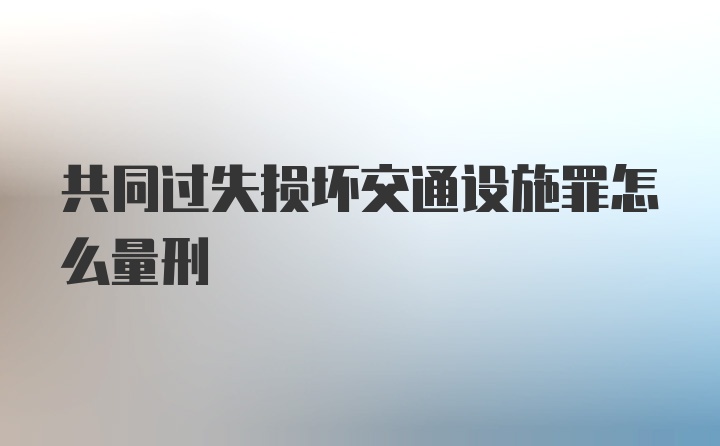 共同过失损坏交通设施罪怎么量刑