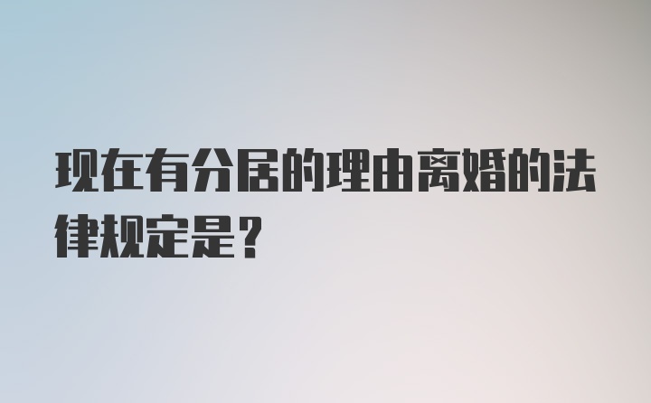 现在有分居的理由离婚的法律规定是？