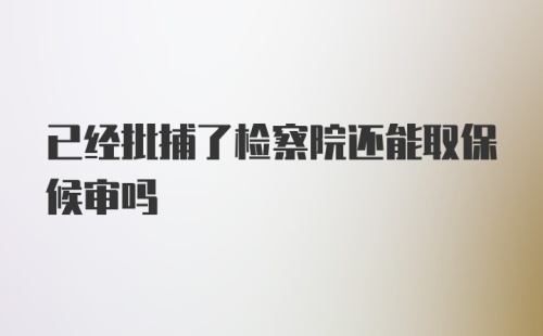 已经批捕了检察院还能取保候审吗