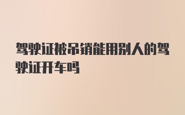 驾驶证被吊销能用别人的驾驶证开车吗