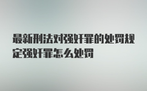 最新刑法对强奸罪的处罚规定强奸罪怎么处罚