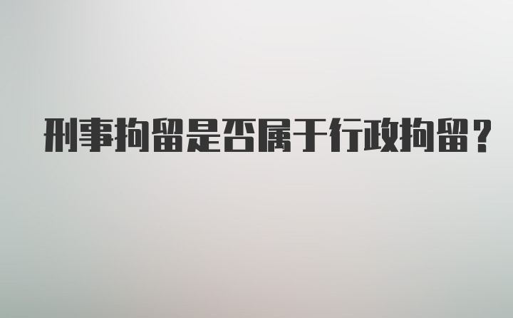 刑事拘留是否属于行政拘留？