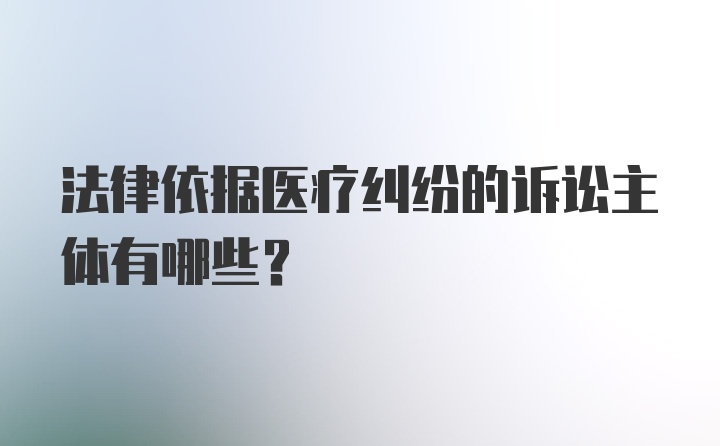 法律依据医疗纠纷的诉讼主体有哪些？