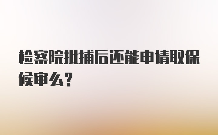 检察院批捕后还能申请取保候审么？