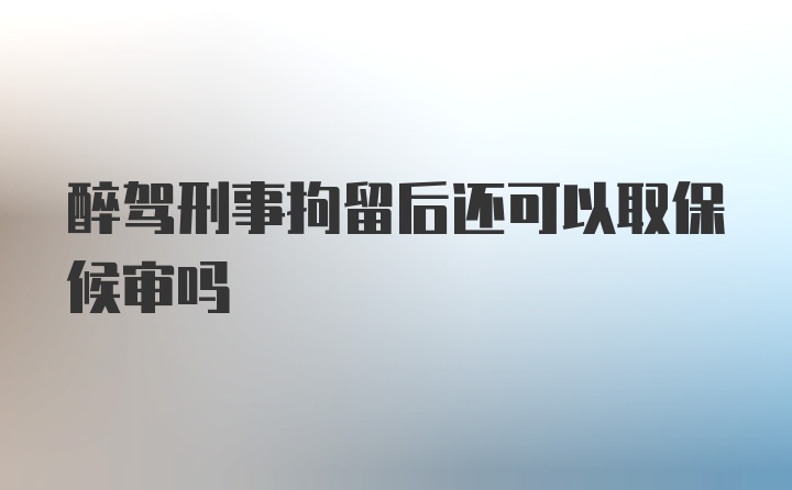 醉驾刑事拘留后还可以取保候审吗