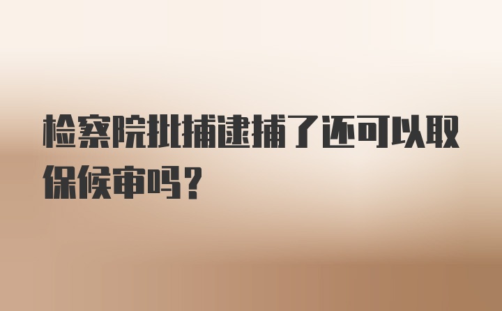 检察院批捕逮捕了还可以取保候审吗？