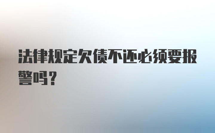 法律规定欠债不还必须要报警吗？