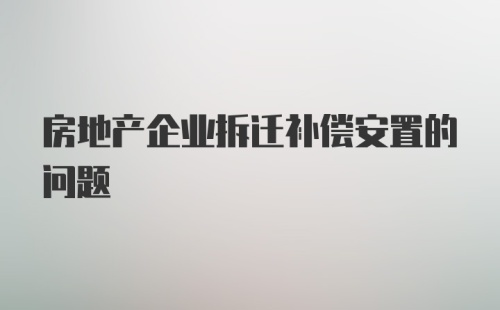 房地产企业拆迁补偿安置的问题