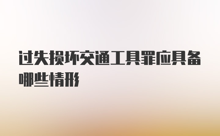 过失损坏交通工具罪应具备哪些情形