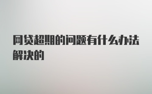 网贷超期的问题有什么办法解决的