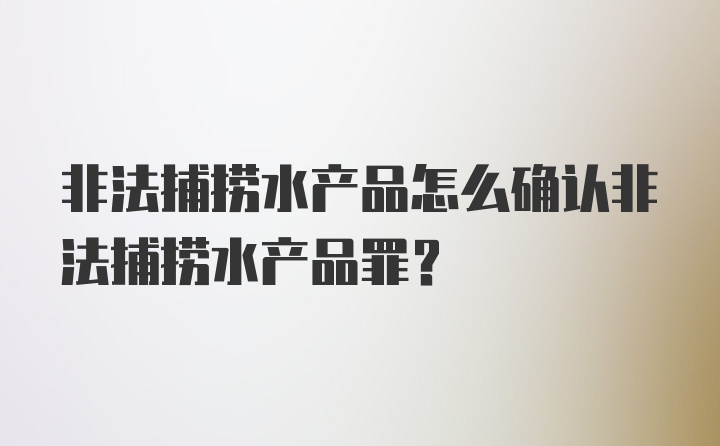 非法捕捞水产品怎么确认非法捕捞水产品罪？