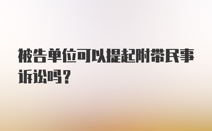 被告单位可以提起附带民事诉讼吗？