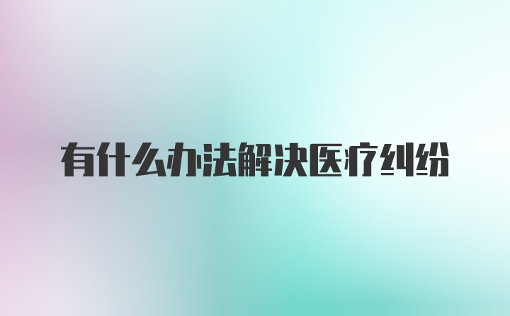 有什么办法解决医疗纠纷