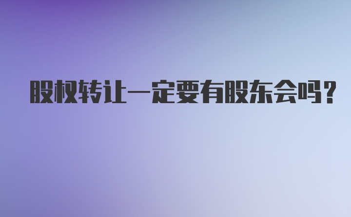 股权转让一定要有股东会吗？