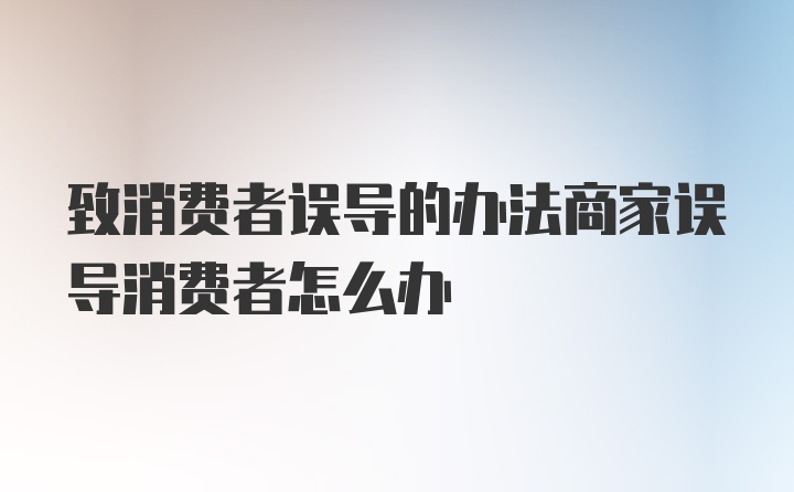 致消费者误导的办法商家误导消费者怎么办