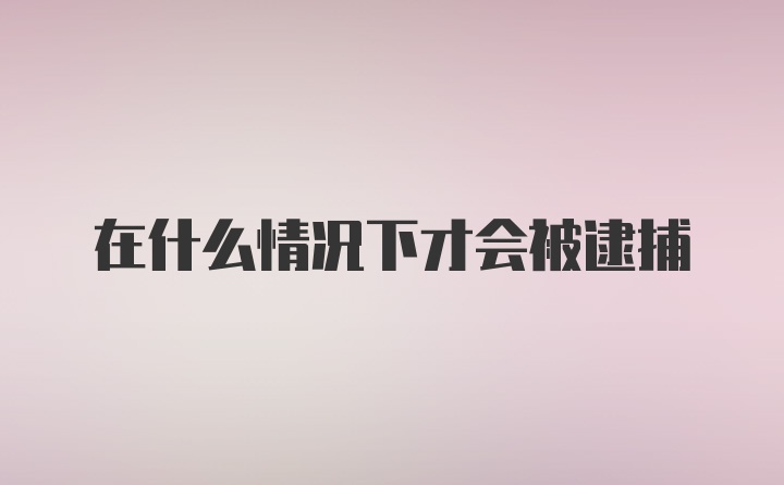 在什么情况下才会被逮捕