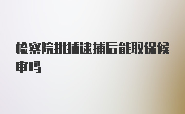 检察院批捕逮捕后能取保候审吗