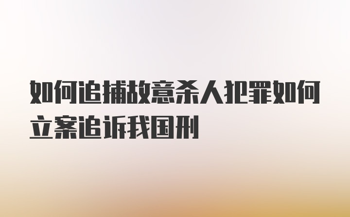 如何追捕故意杀人犯罪如何立案追诉我国刑