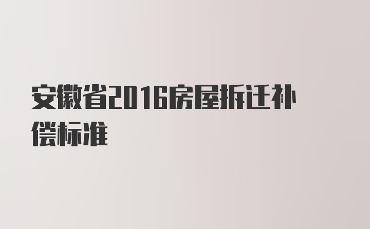 安徽省2016房屋拆迁补偿标准