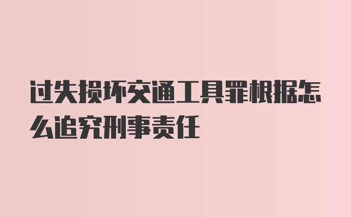 过失损坏交通工具罪根据怎么追究刑事责任