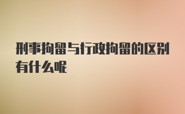 刑事拘留与行政拘留的区别有什么呢