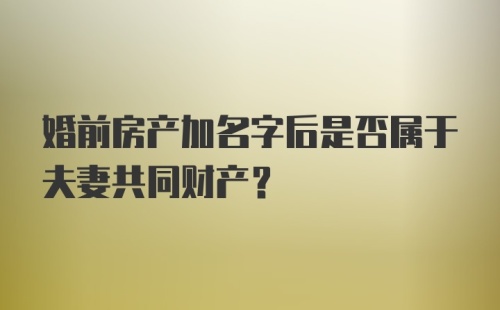 婚前房产加名字后是否属于夫妻共同财产？