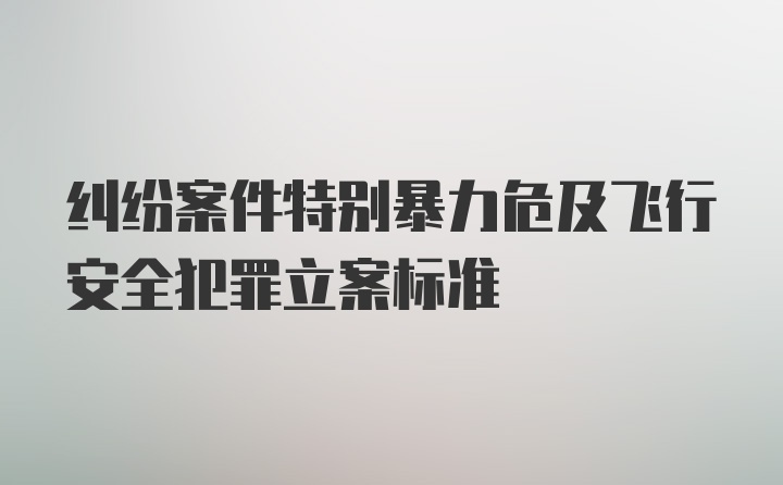 纠纷案件特别暴力危及飞行安全犯罪立案标准