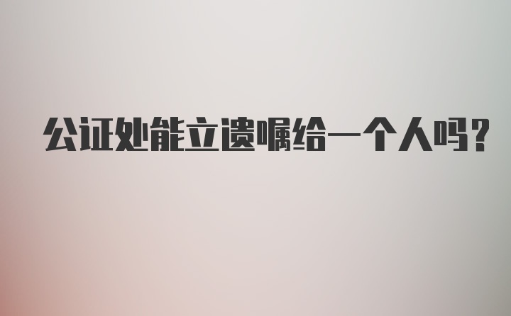 公证处能立遗嘱给一个人吗？