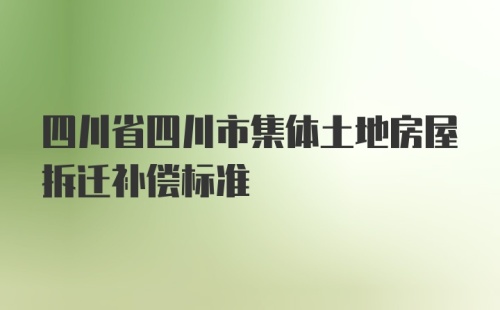 四川省四川市集体土地房屋拆迁补偿标准