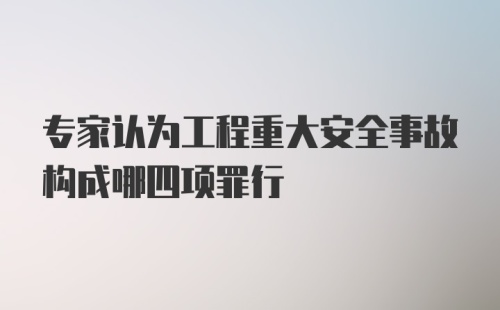 专家认为工程重大安全事故构成哪四项罪行