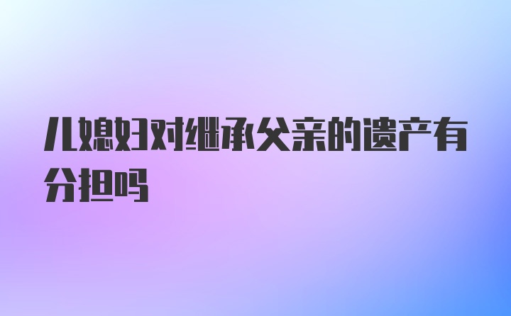 儿媳妇对继承父亲的遗产有分担吗