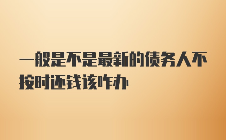 一般是不是最新的债务人不按时还钱该咋办