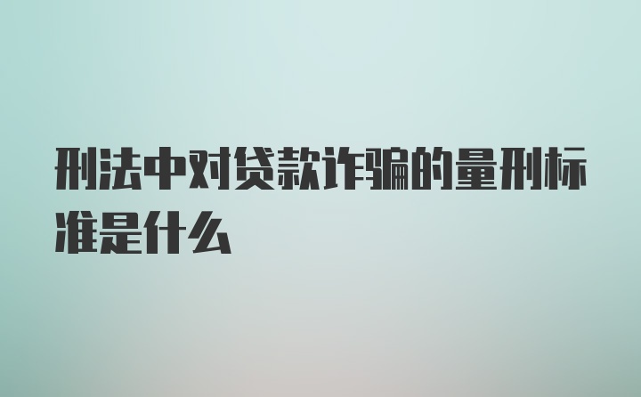 刑法中对贷款诈骗的量刑标准是什么