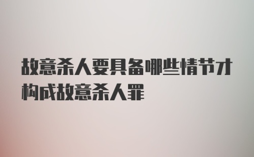 故意杀人要具备哪些情节才构成故意杀人罪