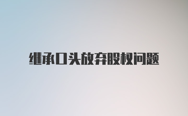 继承口头放弃股权问题