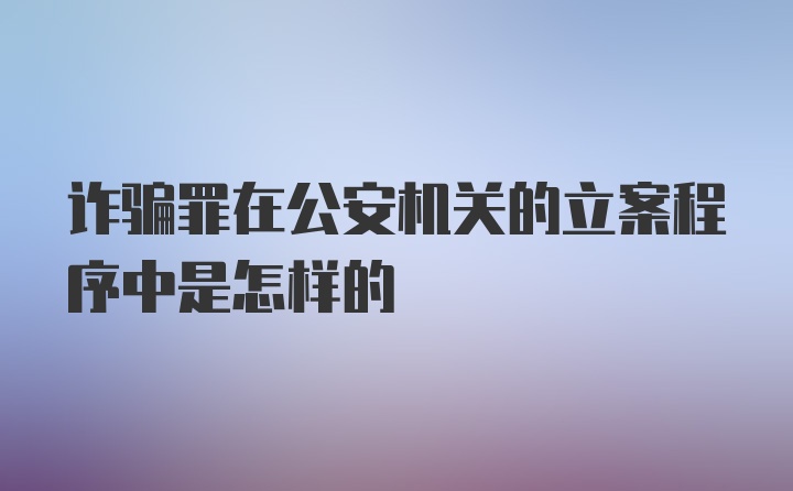 诈骗罪在公安机关的立案程序中是怎样的