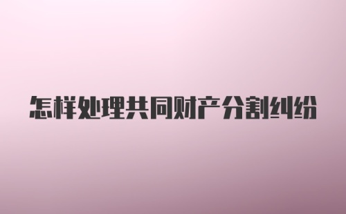 怎样处理共同财产分割纠纷