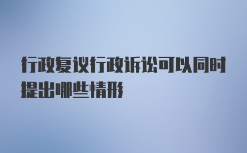 行政复议行政诉讼可以同时提出哪些情形