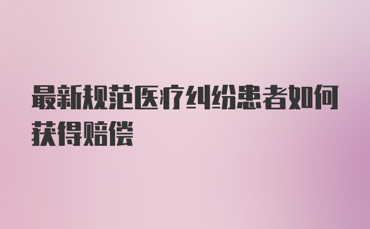 最新规范医疗纠纷患者如何获得赔偿