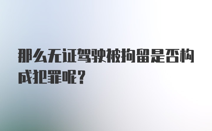 那么无证驾驶被拘留是否构成犯罪呢？