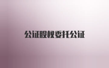 公证股权委托公证